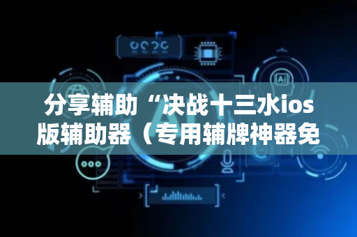 分享辅助“决战十三水ios版辅助器（专用辅牌神器免安装）