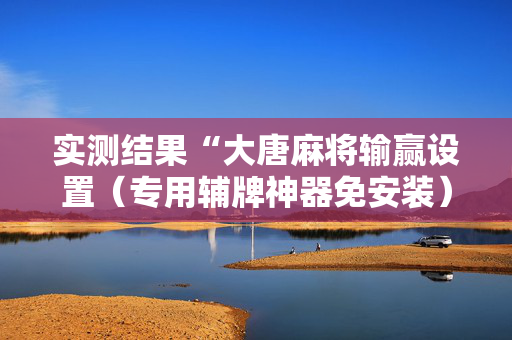 实测结果“大唐麻将输赢设置（专用辅牌神器免安装）