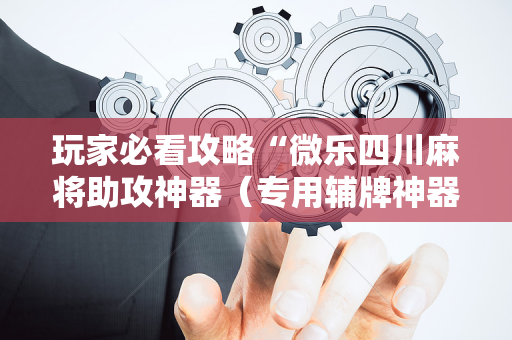 玩家必看攻略“微乐四川麻将助攻神器（专用辅牌神器免安装）