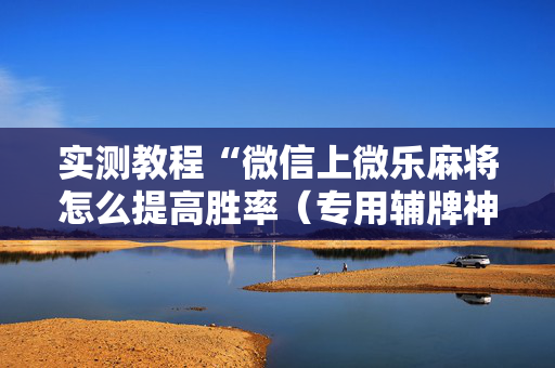 实测教程“微信上微乐麻将怎么提高胜率（专用辅牌神器免安装）