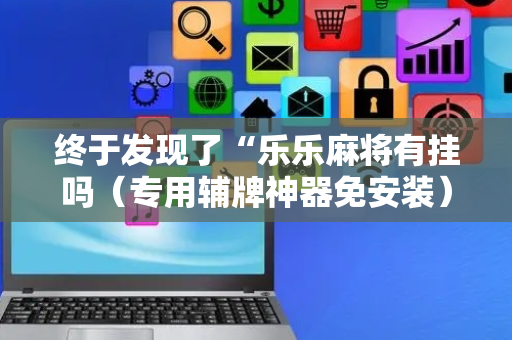 终于发现了“乐乐麻将有挂吗（专用辅牌神器免安装）