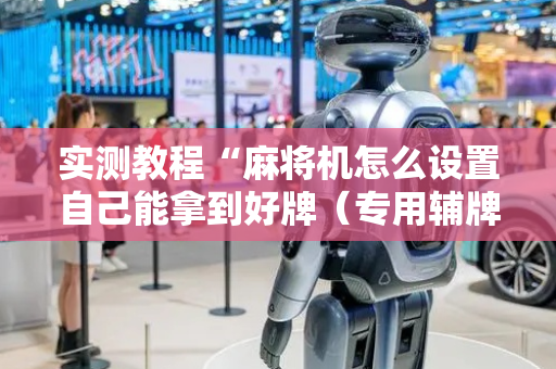 实测教程“麻将机怎么设置自己能拿到好牌（专用辅牌神器免安装）