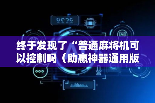 终于发现了“普通麻将机可以控制吗（助赢神器通用版）