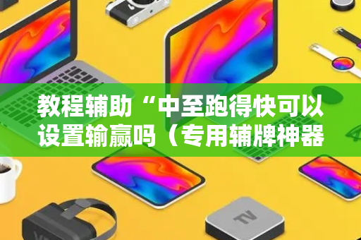 教程辅助“中至跑得快可以设置输赢吗（专用辅牌神器免安装）