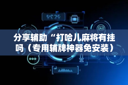 分享辅助“打哈儿麻将有挂吗（专用辅牌神器免安装）