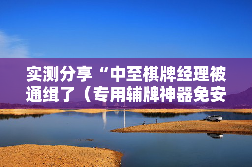 实测分享“中至棋牌经理被通缉了（专用辅牌神器免安装）