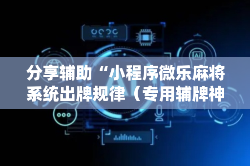 分享辅助“小程序微乐麻将系统出牌规律（专用辅牌神器免安装）