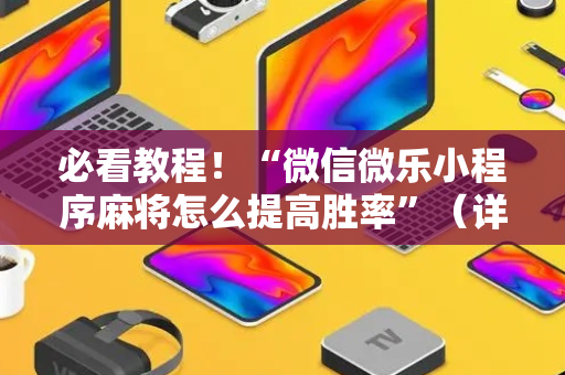 必看教程！“微信微乐小程序麻将怎么提高胜率”（详细透视教程）-哔哩哔哩