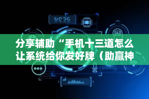 分享辅助“手机十三道怎么让系统给你发好牌（助赢神器通用版）