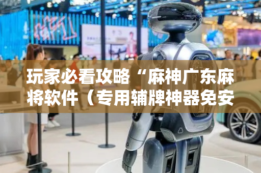 玩家必看攻略“麻神广东麻将软件（专用辅牌神器免安装）