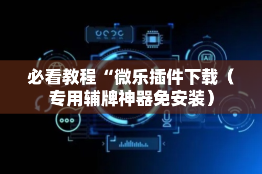 必看教程“微乐插件下载（专用辅牌神器免安装）