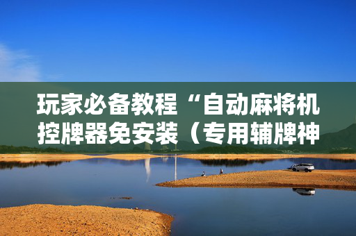 玩家必备教程“自动麻将机控牌器免安装（专用辅牌神器免安装）