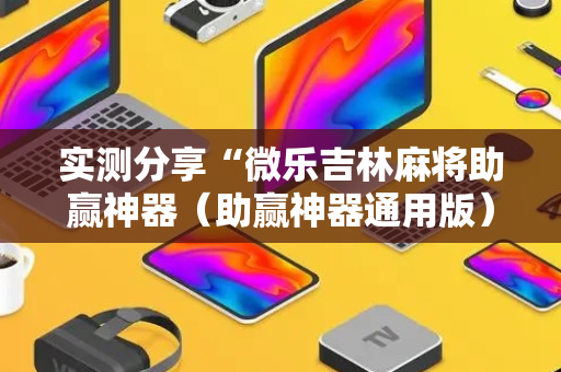 实测分享“微乐吉林麻将助赢神器（助赢神器通用版）