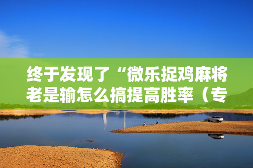 终于发现了“微乐捉鸡麻将老是输怎么搞提高胜率（专用辅牌神器免安装）