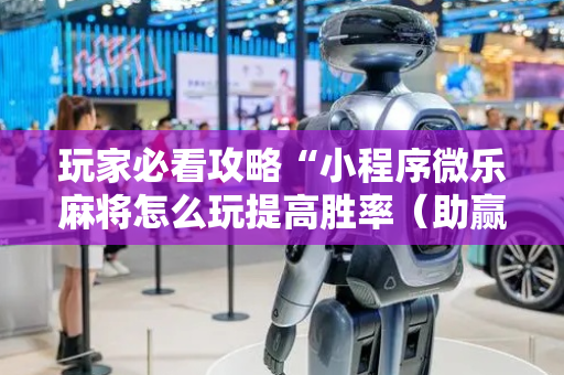 玩家必看攻略“小程序微乐麻将怎么玩提高胜率（助赢神器通用版）