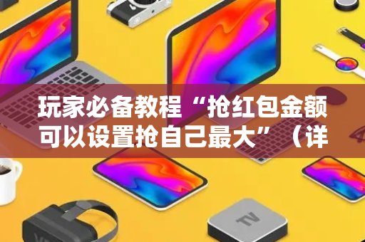 玩家必备教程“抢红包金额可以设置抢自己最大”（详细透视教程）-哔哩哔哩