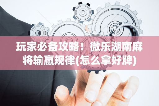 玩家必备攻略！微乐湖南麻将输赢规律(怎么拿好牌)