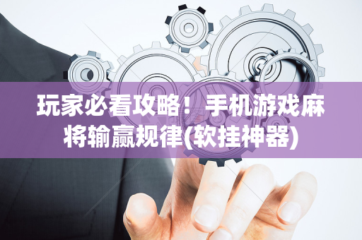 玩家必看攻略！手机游戏麻将输赢规律(软挂神器)