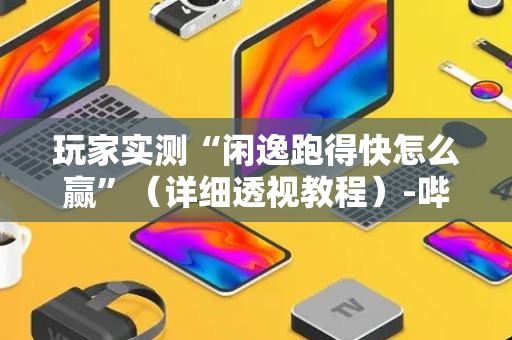 玩家实测“闲逸跑得快怎么赢”（详细透视教程）-哔哩哔哩