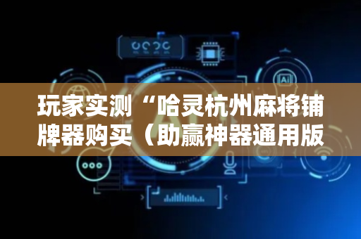 玩家实测“哈灵杭州麻将铺牌器购买（助赢神器通用版）