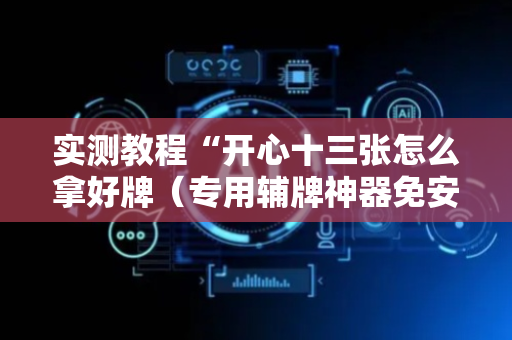 实测教程“开心十三张怎么拿好牌（专用辅牌神器免安装）