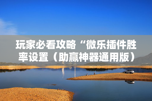 玩家必看攻略“微乐插件胜率设置（助赢神器通用版）