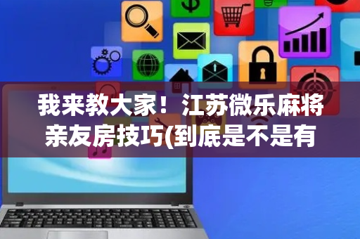 我来教大家！江苏微乐麻将亲友房技巧(到底是不是有挂)
