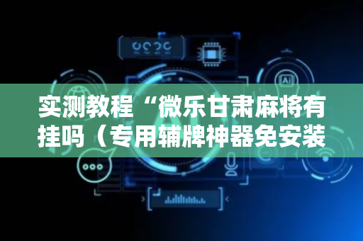 实测教程“微乐甘肃麻将有挂吗（专用辅牌神器免安装）