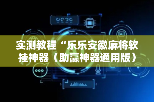 实测教程“乐乐安徽麻将软挂神器（助赢神器通用版）