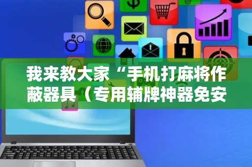 我来教大家“手机打麻将作蔽器具（专用辅牌神器免安装）