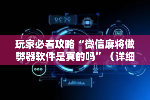 玩家必看攻略“微信麻将做弊器软件是真的吗”（详细透视教程）-哔哩哔哩