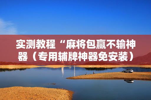 实测教程“麻将包赢不输神器（专用辅牌神器免安装）