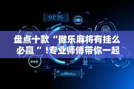 盘点十款“微乐麻将有挂么 必赢 ”!专业师傅带你一起了解（详细教程）-抖音