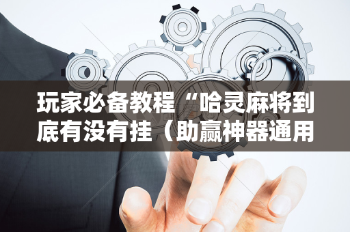 玩家必备教程“哈灵麻将到底有没有挂（助赢神器通用版）