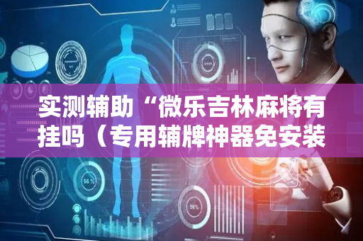实测辅助“微乐吉林麻将有挂吗（专用辅牌神器免安装）