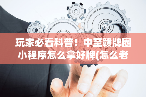 玩家必看科普！中至赣牌圈小程序怎么拿好牌(怎么老输必备神器)