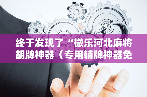 终于发现了“微乐河北麻将胡牌神器（专用辅牌神器免安装）
