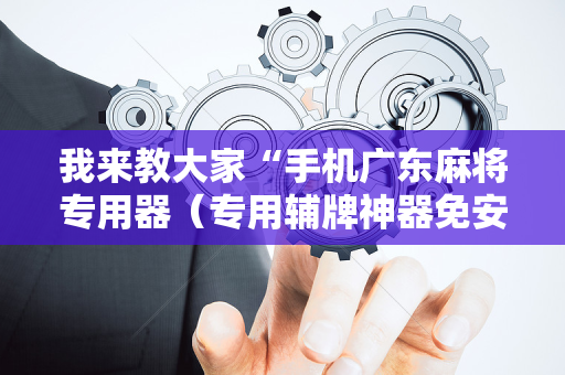 我来教大家“手机广东麻将专用器（专用辅牌神器免安装）