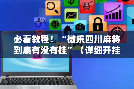 必看教程！“微乐四川麻将到底有没有挂”（详细开挂教程）-哔哩哔哩