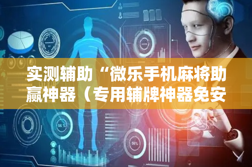 实测辅助“微乐手机麻将助赢神器（专用辅牌神器免安装）