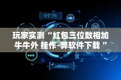 玩家实测“红包三位数相加牛牛外 挂作-弊软件下载 ”（详细透视教程）-哔哩哔哩