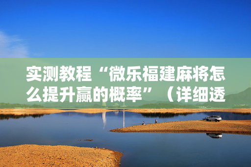 实测教程“微乐福建麻将怎么提升赢的概率”（详细透视教程）-哔哩哔哩