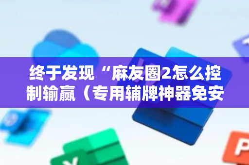终于发现“麻友圈2怎么控制输赢（专用辅牌神器免安装）