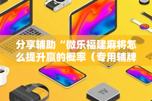 分享辅助“微乐福建麻将怎么提升赢的概率（专用辅牌神器免安装）