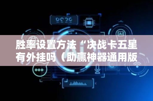 胜率设置方法“决战卡五星有外挂吗（助赢神器通用版）