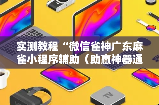 实测教程“微信雀神广东麻雀小程序辅助（助赢神器通用版）