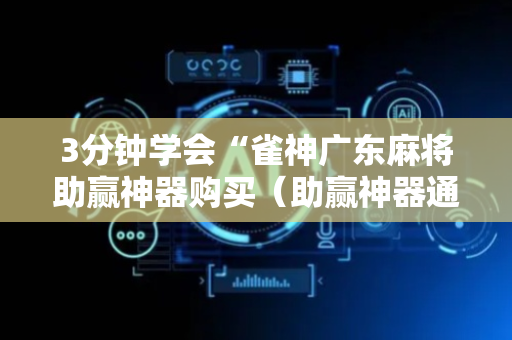 3分钟学会“雀神广东麻将助赢神器购买（助赢神器通用版）