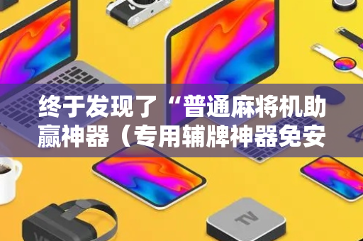 终于发现了“普通麻将机助赢神器（专用辅牌神器免安装）