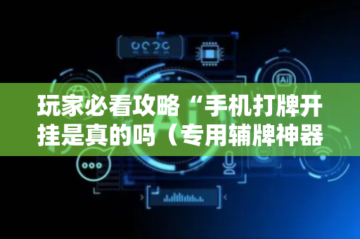 玩家必看攻略“手机打牌开挂是真的吗（专用辅牌神器免安装）