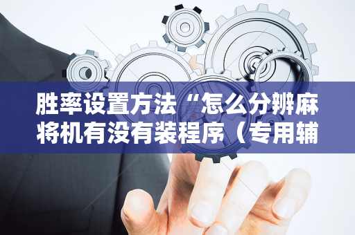 胜率设置方法“怎么分辨麻将机有没有装程序（专用辅牌神器免安装）